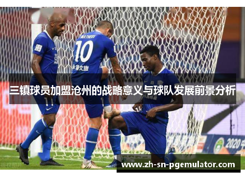 三镇球员加盟沧州的战略意义与球队发展前景分析