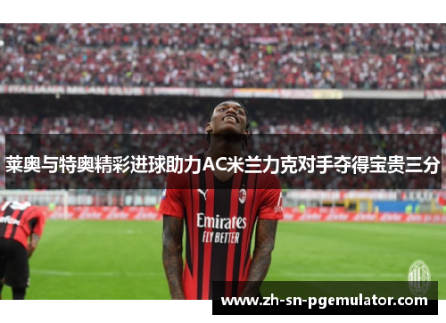 莱奥与特奥精彩进球助力AC米兰力克对手夺得宝贵三分 莱奥与特奥精彩进球助力AC米兰力克对手夺得宝贵三分