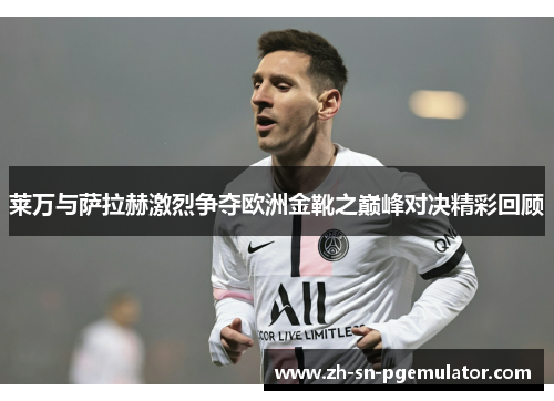 莱万与萨拉赫激烈争夺欧洲金靴之巅峰对决精彩回顾 莱万与萨拉赫激烈争夺欧洲金靴之巅峰对决精彩回顾