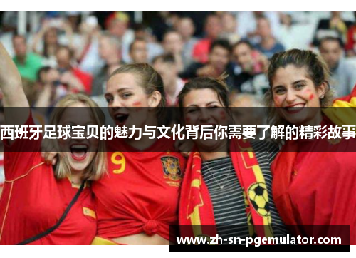 西班牙足球宝贝的魅力与文化背后你需要了解的精彩故事 西班牙足球宝贝的魅力与文化背后你需要了解的精彩故事
