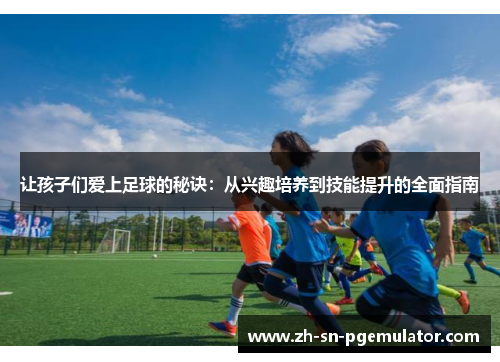 让孩子们爱上足球的秘诀:从兴趣培养到技能提升的全面指南 让孩子们爱上足球的秘诀:从兴趣培养到技能提升的全面指南