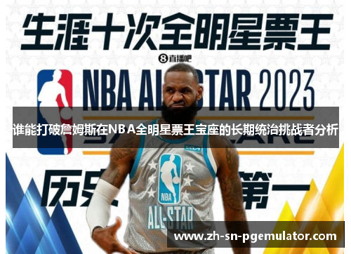 谁能打破詹姆斯在NBA全明星票王宝座的长期统治挑战者分析 谁能打破詹姆斯在NBA全明星票王宝座的长期统治挑战者分析