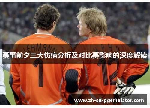 赛事前夕三大伤病分析及对比赛影响的深度解读 赛事前夕三大伤病分析及对比赛影响的深度解读