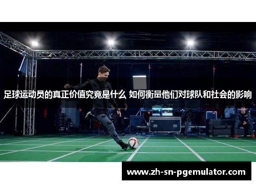 足球运动员的真正价值究竟是什么 如何衡量他们对球队和社会的影响 足球运动员的真正价值究竟是什么 如何衡量他们对球队和社会的影响