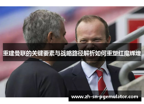 重建曼联的关键要素与战略路径解析如何重塑红魔辉煌 重建曼联的关键要素与战略路径解析如何重塑红魔辉煌