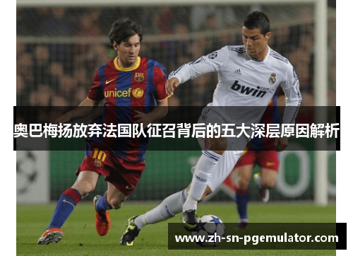 奥巴梅扬放弃法国队征召背后的五大深层原因解析 奥巴梅扬放弃法国队征召背后的五大深层原因解析