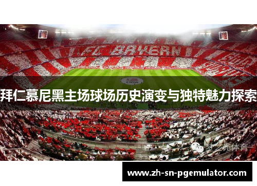 拜仁慕尼黑主场球场历史演变与独特魅力探索