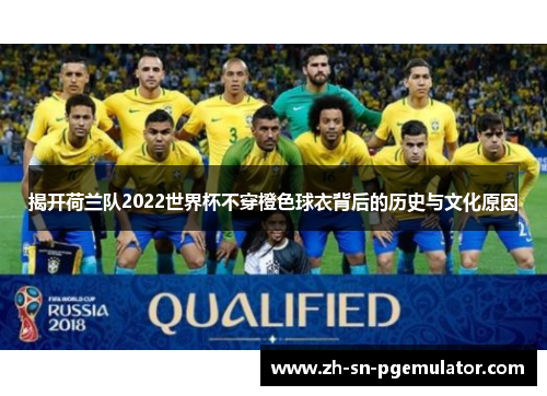 揭开荷兰队2022世界杯不穿橙色球衣背后的历史与文化原因