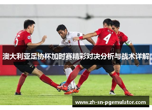 澳大利亚足协杯加时赛精彩对决分析与战术详解