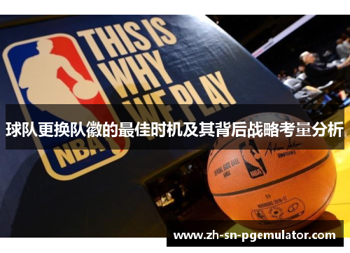 球队更换队徽的最佳时机及其背后战略考量分析