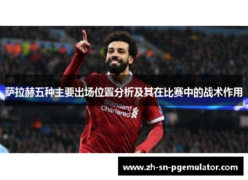萨拉赫五种主要出场位置分析及其在比赛中的战术作用