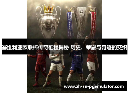 塞维利亚欧联杯传奇征程揭秘 历史、荣耀与奇迹的交织