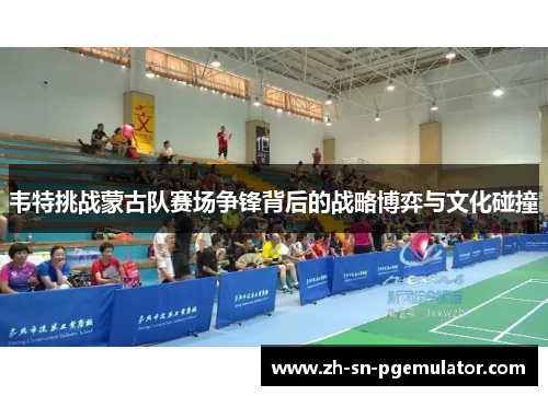 韦特挑战蒙古队赛场争锋背后的战略博弈与文化碰撞 韦特挑战蒙古队赛场争锋背后的战略博弈与文化碰撞