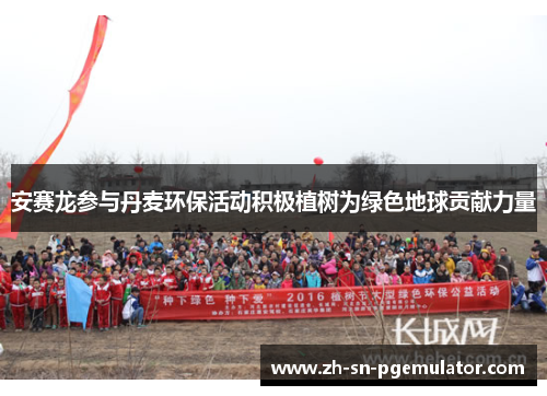 安赛龙参与丹麦环保活动积极植树为绿色地球贡献力量