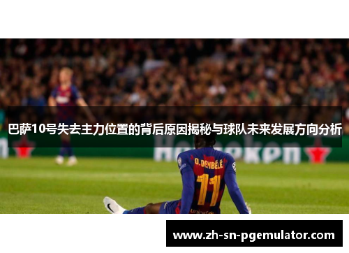 巴萨10号失去主力位置的背后原因揭秘与球队未来发展方向分析