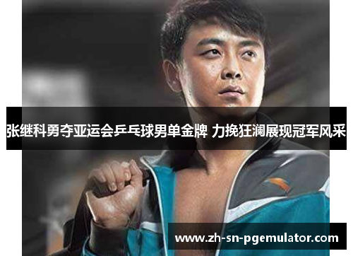 张继科勇夺亚运会乒乓球男单金牌 力挽狂澜展现冠军风采