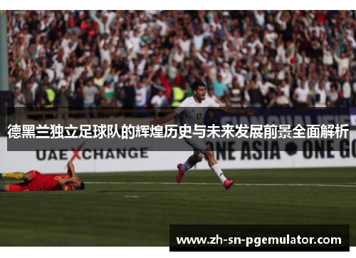 德黑兰独立足球队的辉煌历史与未来发展前景全面解析