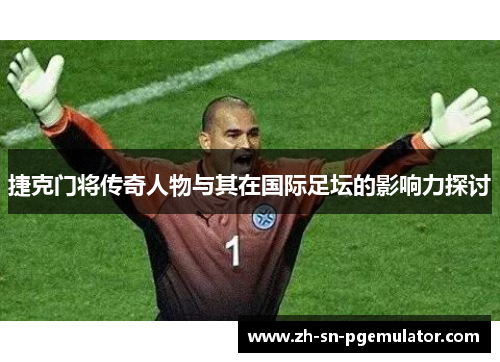 捷克门将传奇人物与其在国际足坛的影响力探讨 捷克门将传奇人物与其在国际足坛的影响力探讨