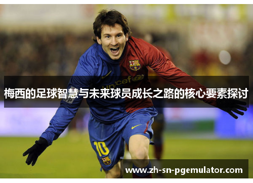 梅西的足球智慧与未来球员成长之路的核心要素探讨 梅西的足球智慧与未来球员成长之路的核心要素探讨