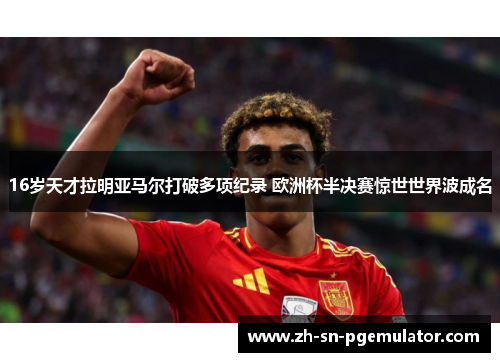 16岁天才拉明亚马尔打破多项纪录 欧洲杯半决赛惊世世界波成名 16岁天才拉明亚马尔打破多项纪录 欧洲杯半决赛惊世世界波成名