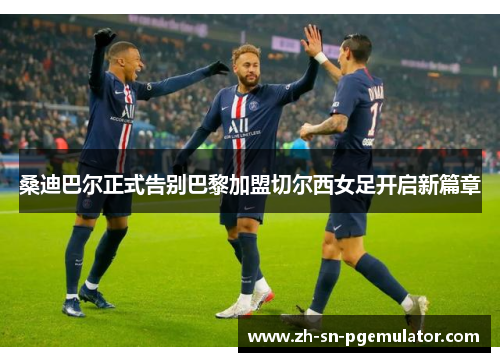 桑迪巴尔正式告别巴黎加盟切尔西女足开启新篇章 桑迪巴尔正式告别巴黎加盟切尔西女足开启新篇章