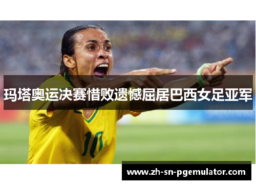 玛塔奥运决赛惜败遗憾屈居巴西女足亚军 玛塔奥运决赛惜败遗憾屈居巴西女足亚军