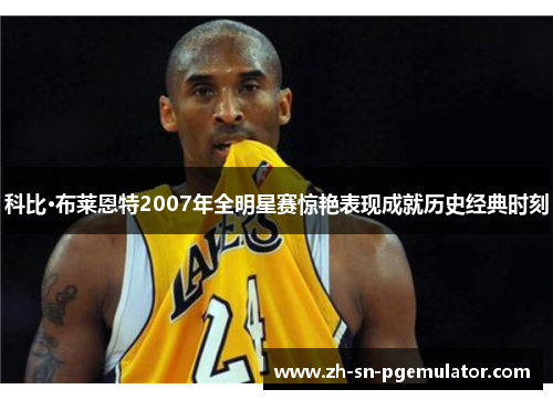 科比·布莱恩特2007年全明星赛惊艳表现成就历史经典时刻