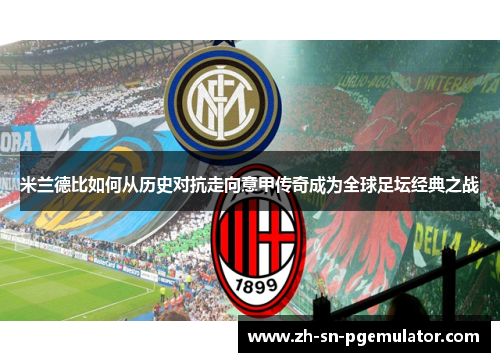 米兰德比如何从历史对抗走向意甲传奇成为全球足坛经典之战