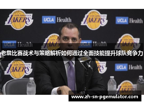 老詹比赛战术与策略解析如何通过全面技能提升球队竞争力 老詹比赛战术与策略解析如何通过全面技能提升球队竞争力