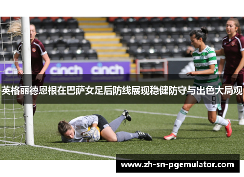 英格丽德恩根在巴萨女足后防线展现稳健防守与出色大局观