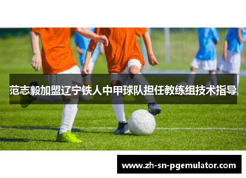 范志毅加盟辽宁铁人中甲球队担任教练组技术指导