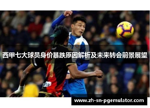 西甲七大球员身价暴跌原因解析及未来转会前景展望