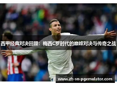 西甲经典对决回顾：梅西C罗时代的巅峰对决与传奇之战