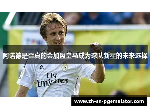 阿诺德是否真的会加盟皇马成为球队新星的未来选择
