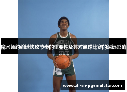 魔术师约翰逊快攻节奏的重要性及其对篮球比赛的深远影响 魔术师约翰逊快攻节奏的重要性及其对篮球比赛的深远影响