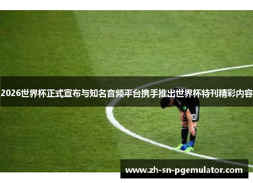 2026世界杯正式宣布与知名音频平台携手推出世界杯特刊精彩内容