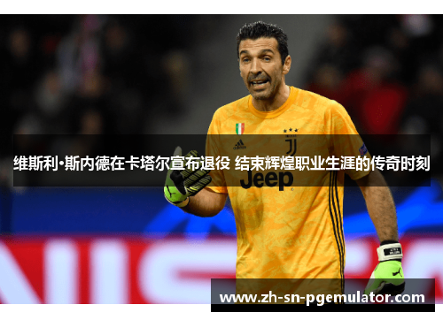 维斯利·斯内德在卡塔尔宣布退役 结束辉煌职业生涯的传奇时刻