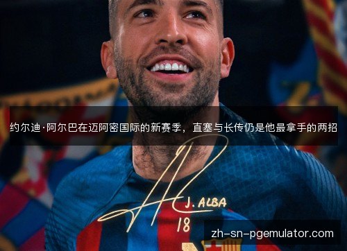 约尔迪·阿尔巴在迈阿密国际的新赛季,直塞与长传仍是他最拿手的两招 约尔迪·阿尔巴在迈阿密国际的新赛季,直塞与长传仍是他最拿手的两招